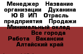 Менеджер › Название организации ­ Духанина Ю.В, ИП › Отрасль предприятия ­ Продажи › Минимальный оклад ­ 17 000 - Все города Работа » Вакансии   . Алтайский край